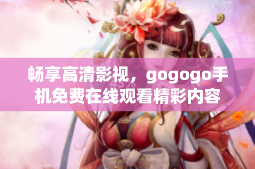 畅享高清影视，gogogo手机免费在线观看精彩内容