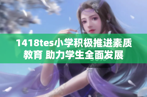1418tes小学积极推进素质教育 助力学生全面发展