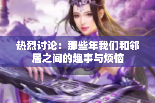 热烈讨论：那些年我们和邻居之间的趣事与烦恼