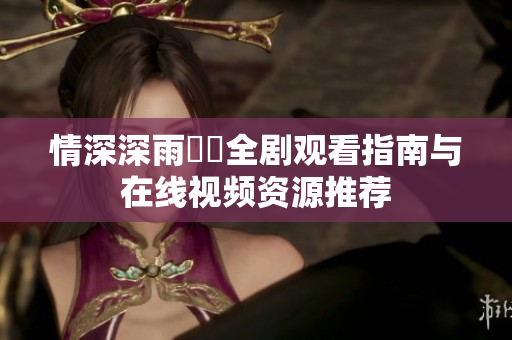 情深深雨濛濛全剧观看指南与在线视频资源推荐