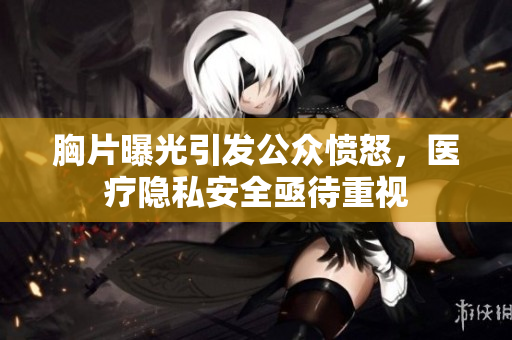 胸片曝光引发公众愤怒，医疗隐私安全亟待重视