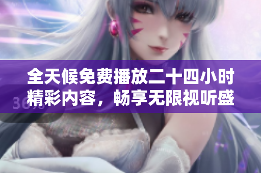 全天候免费播放二十四小时精彩内容，畅享无限视听盛宴