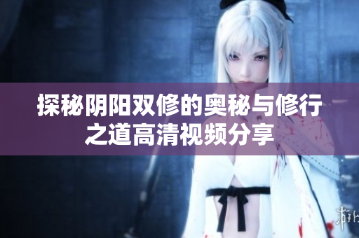 探秘阴阳双修的奥秘与修行之道高清视频分享