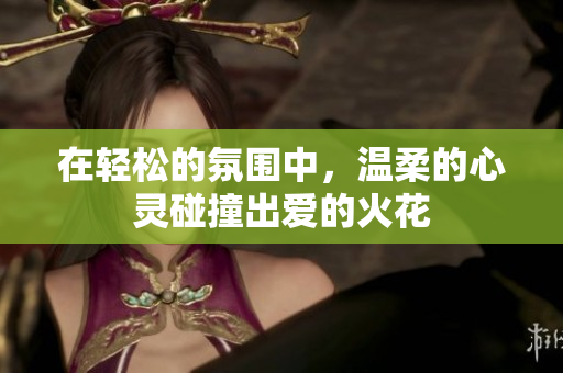在轻松的氛围中，温柔的心灵碰撞出爱的火花