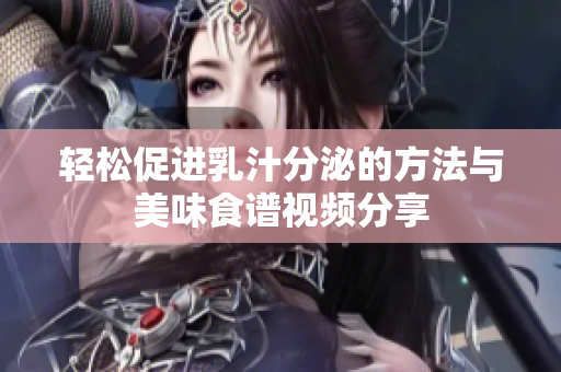 轻松促进乳汁分泌的方法与美味食谱视频分享
