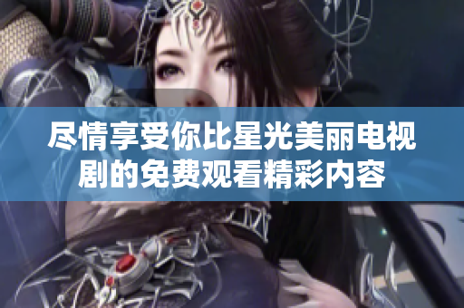 尽情享受你比星光美丽电视剧的免费观看精彩内容