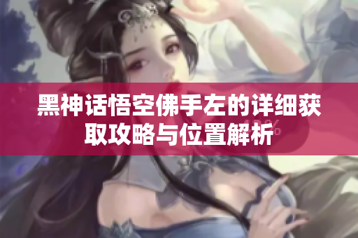 黑神话悟空佛手左的详细获取攻略与位置解析