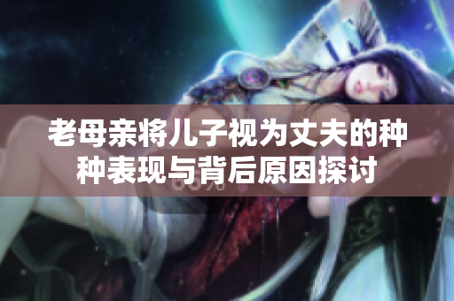 老母亲将儿子视为丈夫的种种表现与背后原因探讨