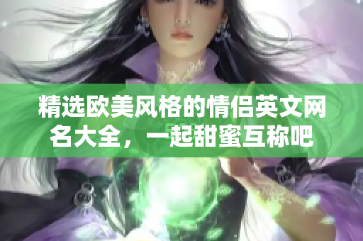 精选欧美风格的情侣英文网名大全，一起甜蜜互称吧