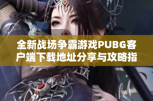 全新战场争霸游戏PUBG客户端下载地址分享与攻略指南