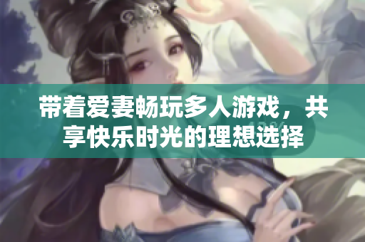 带着爱妻畅玩多人游戏，共享快乐时光的理想选择