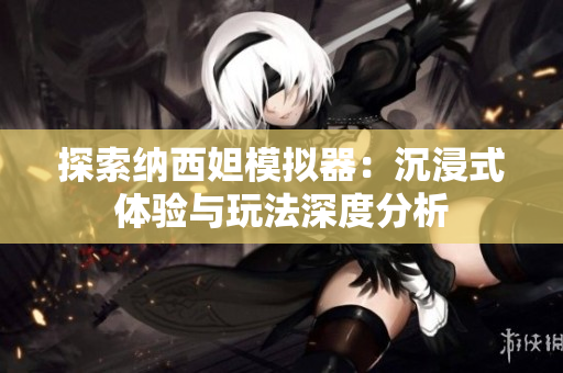 探索纳西妲模拟器：沉浸式体验与玩法深度分析