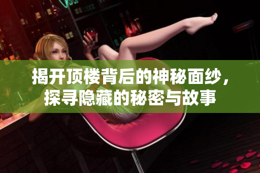 揭开顶楼背后的神秘面纱，探寻隐藏的秘密与故事