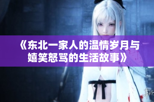 《东北一家人的温情岁月与嬉笑怒骂的生活故事》