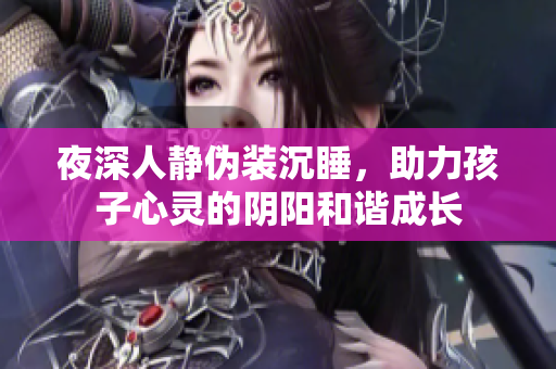 夜深人静伪装沉睡，助力孩子心灵的阴阳和谐成长