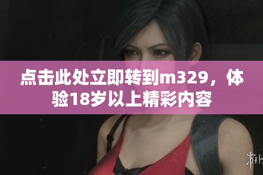 点击此处立即转到m329，体验18岁以上精彩内容