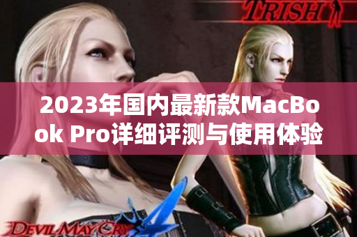 2023年国内最新款MacBook Pro详细评测与使用体验分享