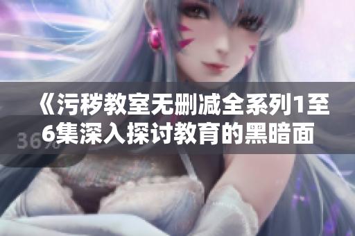 《污秽教室无删减全系列1至6集深入探讨教育的黑暗面》