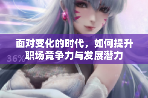 面对变化的时代，如何提升职场竞争力与发展潜力