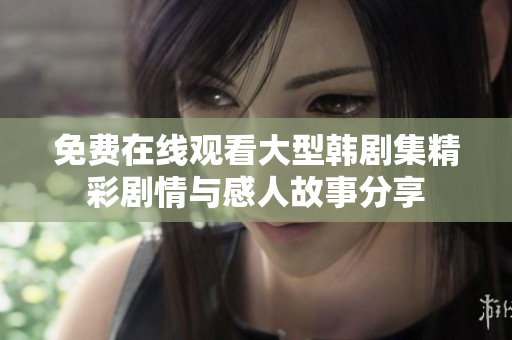 免费在线观看大型韩剧集精彩剧情与感人故事分享