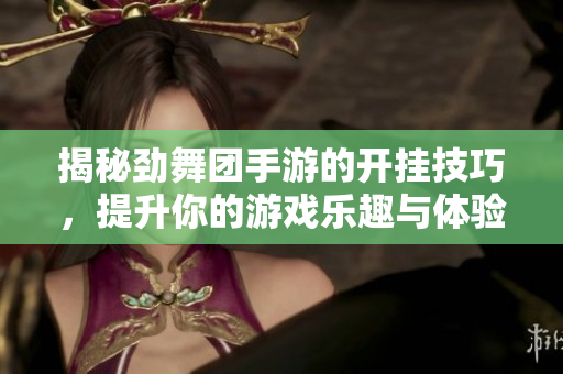 揭秘劲舞团手游的开挂技巧，提升你的游戏乐趣与体验