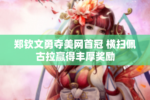郑钦文勇夺美网首冠 横扫佩古拉赢得丰厚奖励