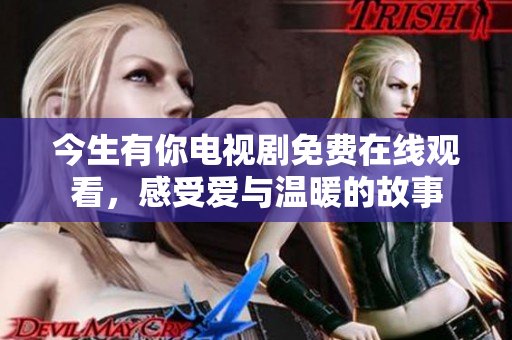 今生有你电视剧免费在线观看，感受爱与温暖的故事