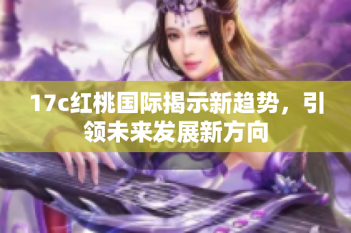 17c红桃国际揭示新趋势，引领未来发展新方向