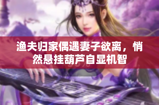 渔夫归家偶遇妻子欲离，悄然悬挂葫芦自显机智