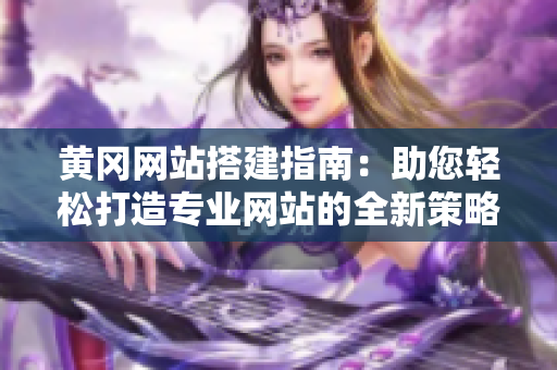黄冈网站搭建指南：助您轻松打造专业网站的全新策略