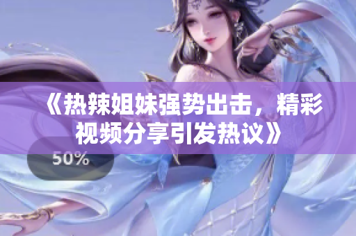 《热辣姐妹强势出击，精彩视频分享引发热议》