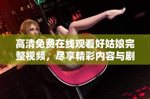 高清免费在线观看好姑娘完整视频，尽享精彩内容与剧情