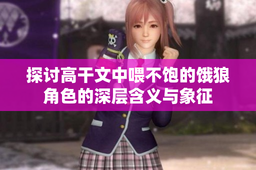 探讨高干文中喂不饱的饿狼角色的深层含义与象征