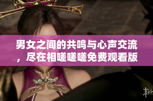 男女之间的共鸣与心声交流，尽在相嗟嗟嗟免费观看版