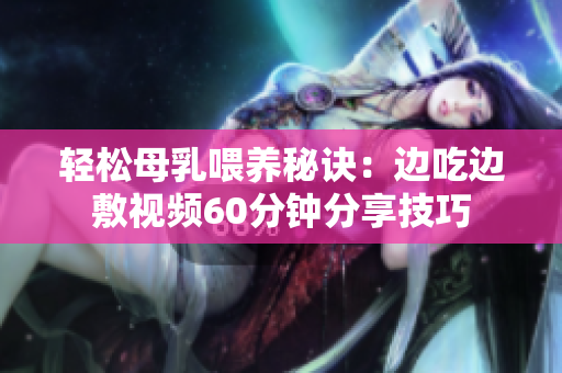 轻松母乳喂养秘诀：边吃边敷视频60分钟分享技巧
