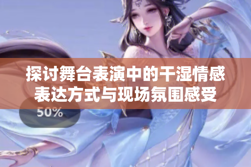 探讨舞台表演中的干湿情感表达方式与现场氛围感受