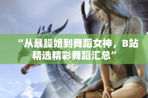 “从暴躁姐到舞蹈女神，B站精选精彩舞蹈汇总”