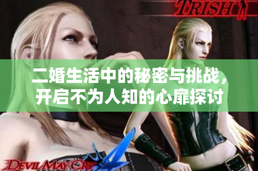 二婚生活中的秘密与挑战，开启不为人知的心扉探讨