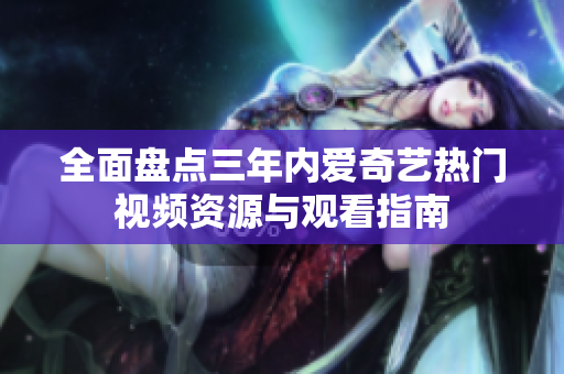 全面盘点三年内爱奇艺热门视频资源与观看指南