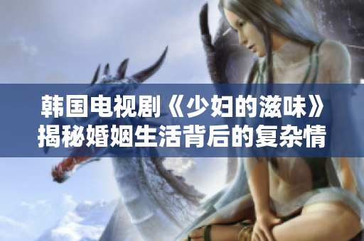 韩国电视剧《少妇的滋味》揭秘婚姻生活背后的复杂情感与纠葛