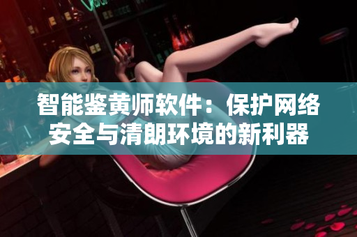 智能鉴黄师软件：保护网络安全与清朗环境的新利器
