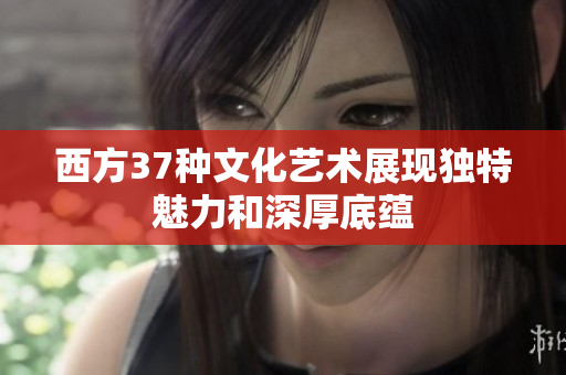 西方37种文化艺术展现独特魅力和深厚底蕴