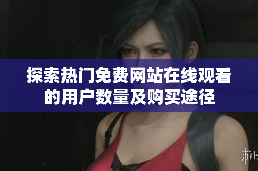 探索热门免费网站在线观看的用户数量及购买途径