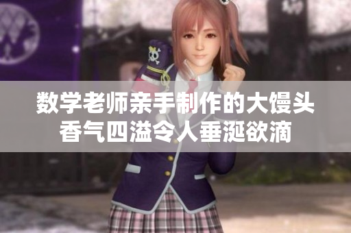 数学老师亲手制作的大馒头香气四溢令人垂涎欲滴