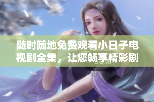 随时随地免费观看小日子电视剧全集，让您畅享精彩剧情