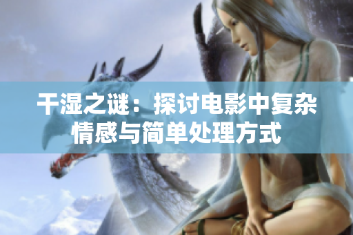 干湿之谜：探讨电影中复杂情感与简单处理方式