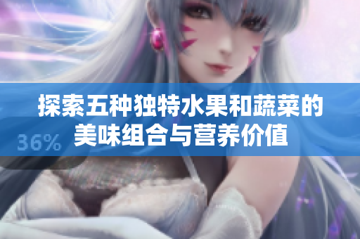 探索五种独特水果和蔬菜的美味组合与营养价值