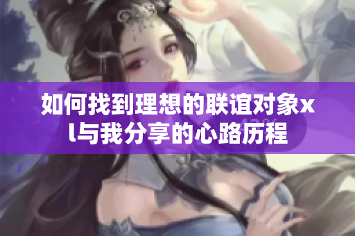 如何找到理想的联谊对象xl与我分享的心路历程