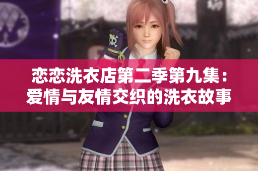 恋恋洗衣店第二季第九集：爱情与友情交织的洗衣故事
