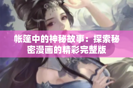 帐篷中的神秘故事：探索秘密漫画的精彩完整版